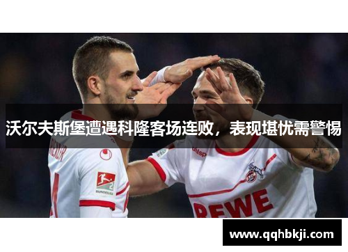 沃尔夫斯堡遭遇科隆客场连败，表现堪忧需警惕